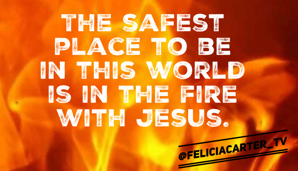 The safest place to be in this world is in the fire with Jesus.